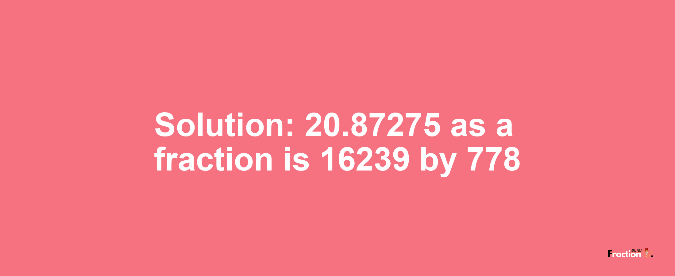 Solution:20.87275 as a fraction is 16239/778